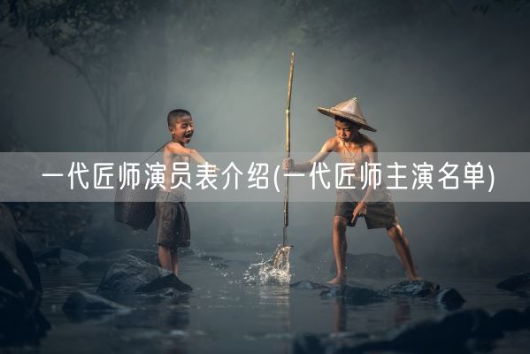 一代匠师演员表介绍(一代匠师主演名单)(图1)