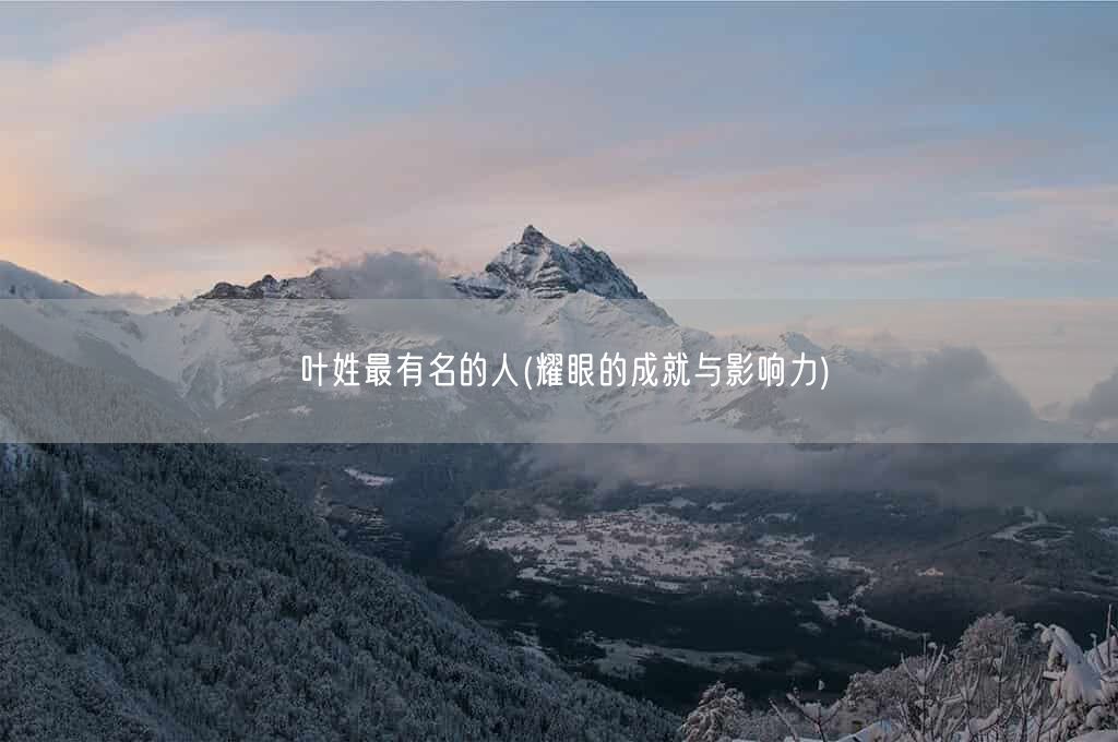 叶姓最有名的人(耀眼的成就与影响力)(图1)