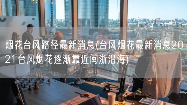 烟花台风路径最新消息(台风烟花最新消息2021台风烟花逐渐靠近闽浙沿海)(图1)