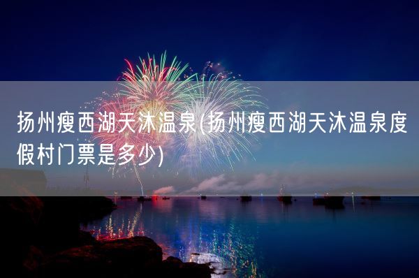 扬州瘦西湖天沐温泉(扬州瘦西湖天沐温泉度假村门票是多少)(图1) 扬州瘦西湖天沐温泉(扬州瘦西湖天沐温泉度假村门票是多少)(图1)