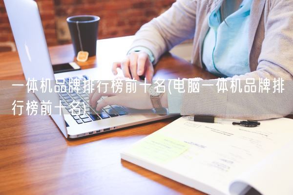 一体机品牌排行榜前十名(电脑一体机品牌排行榜前十名)(图1) 一体机品牌排行榜前十名(电脑一体机品牌排行榜前十名)(图1)