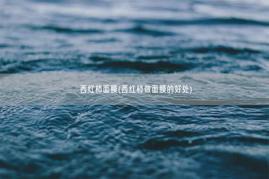 西红柿面膜(西红柿做面膜的好处)(图1) 西红柿面膜(西红柿做面膜的好处)(图1)