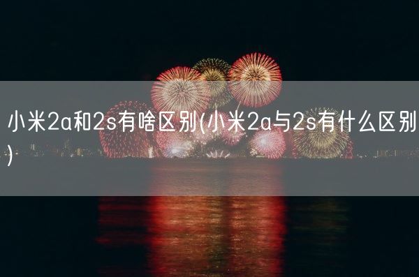 小米2a和2s有啥区别(小米2a与2s有什么区别)(图1) 小米2a和2s有啥区别(小米2a与2s有什么区别)(图1)