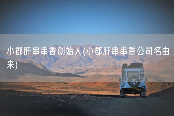 小郡肝串串香创始人(小郡肝串串香公司名由来)(图1) 小郡肝串串香创始人(小郡肝串串香公司名由来)(图1)
