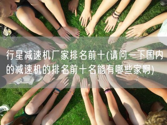 行星减速机厂家排名前十(请问一下国内的减速机的排名前十名能有哪些家啊)(图1)