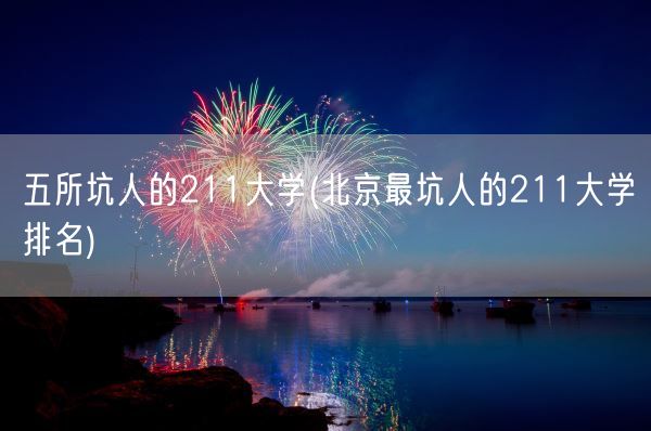 五所坑人的211大学(北京最坑人的211大学排名)(图1) 五所坑人的211大学(北京最坑人的211大学排名)(图1)