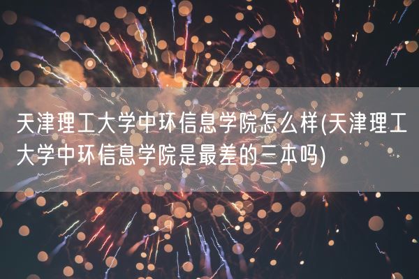 天津理工大学中环信息学院怎么样(天津理工大学中环信息学院是最差的三本吗)(图1) 天津理工大学中环信息学院怎么样(天津理工大学中环信息学院是最差的三本吗)(图1)