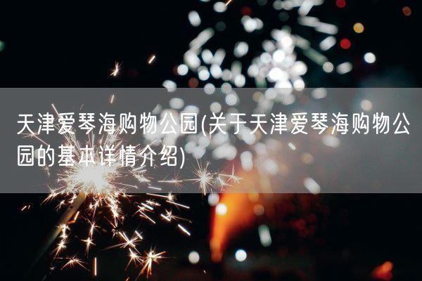 天津爱琴海购物公园(关于天津爱琴海购物公园的基本详情介绍)(图1)