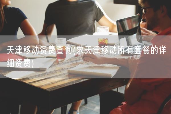 天津移动资费查询(求天津移动所有套餐的详细资费)(图1)