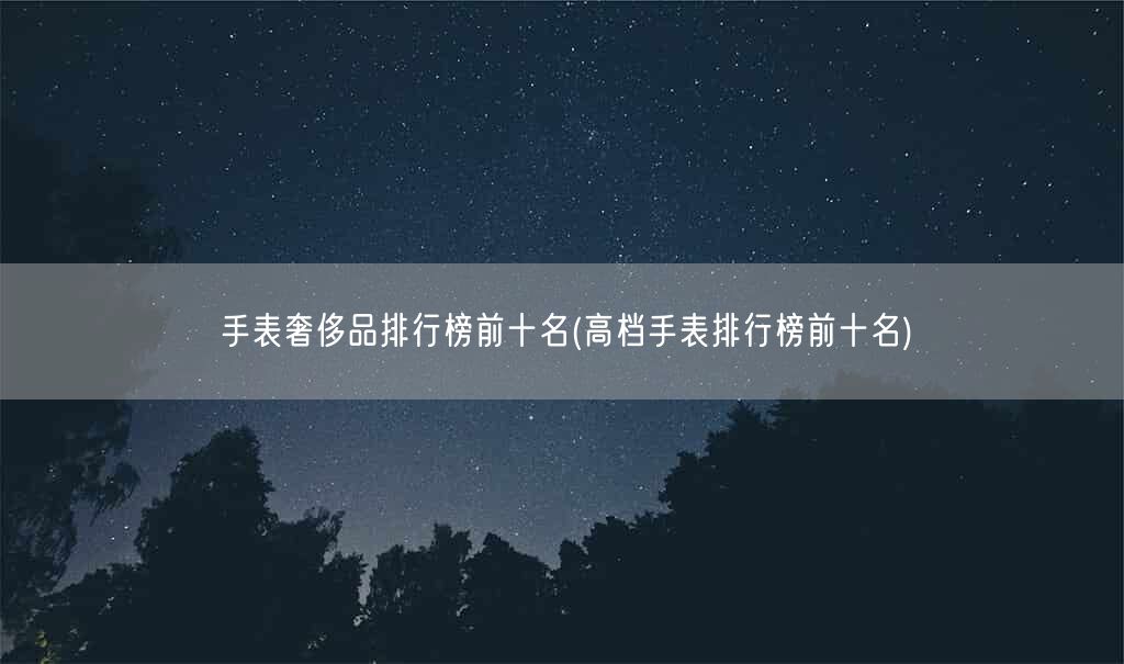 手表奢侈品排行榜前十名(高档手表排行榜前十名)(图1) 手表奢侈品排行榜前十名(高档手表排行榜前十名)(图1)