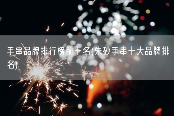手串品牌排行榜前十名(朱砂手串十大品牌排名)(图1) 手串品牌排行榜前十名(朱砂手串十大品牌排名)(图1)