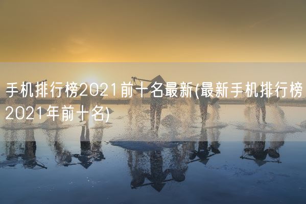 手机排行榜2021前十名最新(最新手机排行榜2021年前十名)(图1) 手机排行榜2021前十名最新(最新手机排行榜2021年前十名)(图1)