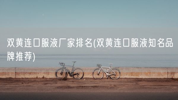 双黄连口服液厂家排名(双黄连口服液知名品牌推荐)(图1) 双黄连口服液厂家排名(双黄连口服液知名品牌推荐)(图1)