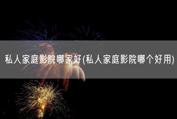 私人家庭影院哪家好(私人家庭影院哪个好用)(图1) 私人家庭影院哪家好(私人家庭影院哪个好用)(图1)