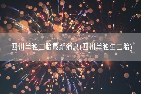 四川单独二胎最新消息(四川单独生二胎)(图1) 四川单独二胎最新消息(四川单独生二胎)(图1)