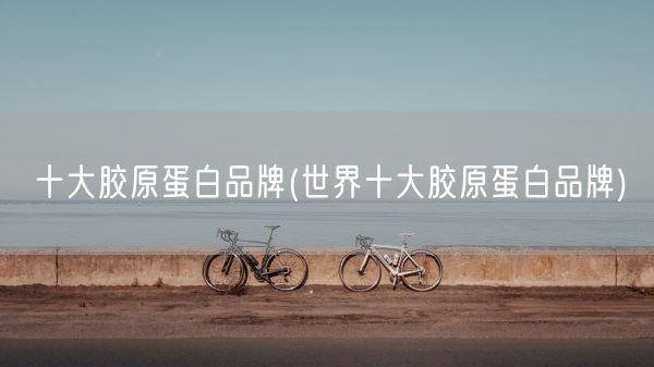 十大胶原蛋白品牌(世界十大胶原蛋白品牌)(图1)