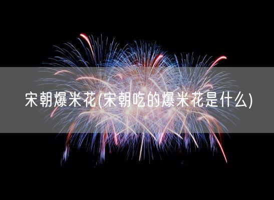 宋朝爆米花(宋朝吃的爆米花是什么)(图1) 宋朝爆米花(宋朝吃的爆米花是什么)(图1)