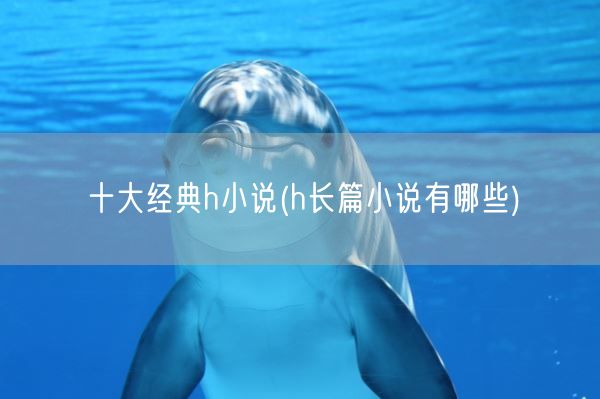 十大经典h小说(h长篇小说有哪些)(图1) 十大经典h小说(h长篇小说有哪些)(图1)