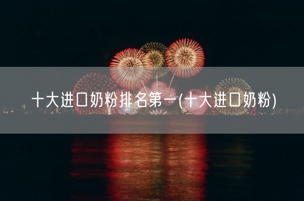 十大进口奶粉排名第一(十大进口奶粉)(图1)