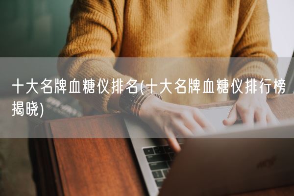 十大名牌血糖仪排名(十大名牌血糖仪排行榜揭晓)(图1)