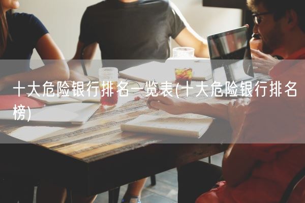 十大危险银行排名一览表(十大危险银行排名榜)(图1) 十大危险银行排名一览表(十大危险银行排名榜)(图1)