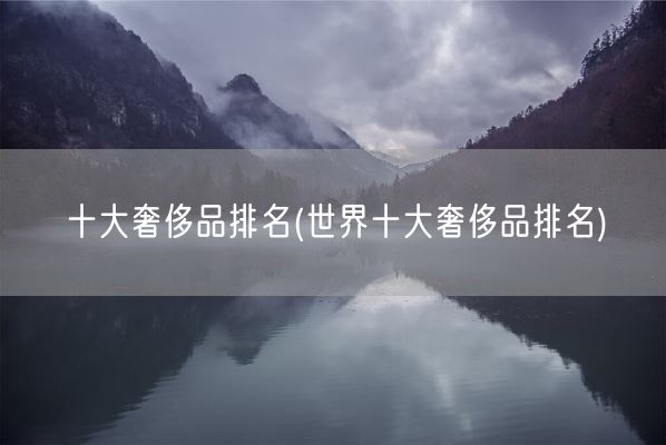 十大奢侈品排名(世界十大奢侈品排名)(图1)