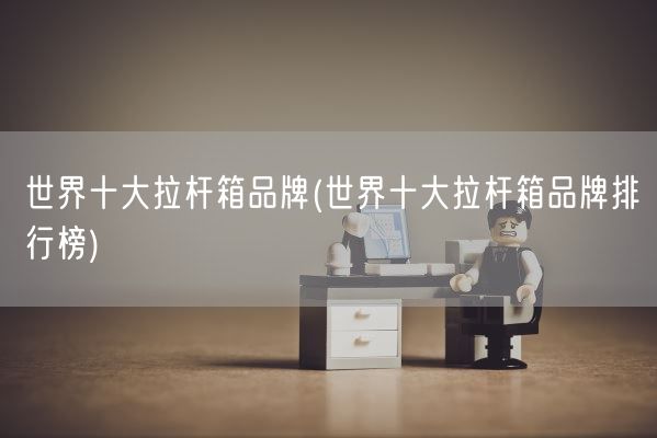 世界十大拉杆箱品牌(世界十大拉杆箱品牌排行榜)(图1) 世界十大拉杆箱品牌(世界十大拉杆箱品牌排行榜)(图1)