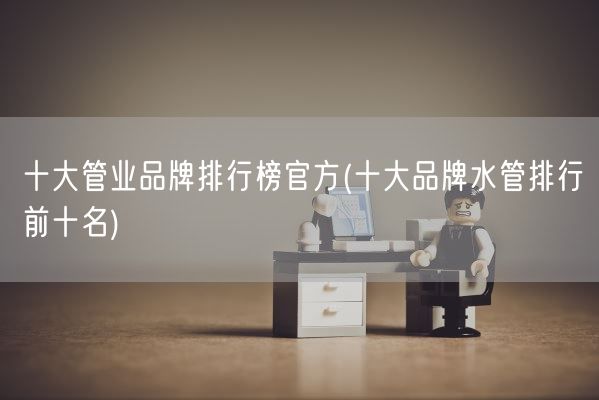 十大管业品牌排行榜官方(十大品牌水管排行前十名)(图1) 十大管业品牌排行榜官方(十大品牌水管排行前十名)(图1)