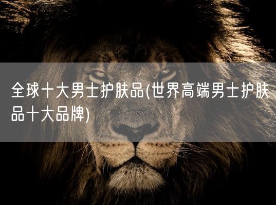 全球十大男士护肤品(世界高端男士护肤品十大品牌)(图1) 全球十大男士护肤品(世界高端男士护肤品十大品牌)(图1)