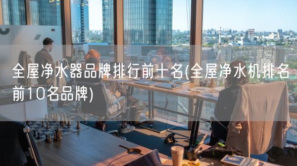 全屋净水器品牌排行前十名(全屋净水机排名前10名品牌)(图1) 全屋净水器品牌排行前十名(全屋净水机排名前10名品牌)(图1)