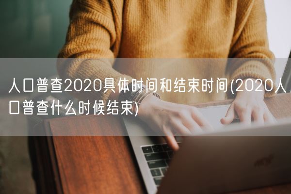 人口普查2020具体时间和结束时间(2020人口普查什么时候结束)(图1) 人口普查2020具体时间和结束时间(2020人口普查什么时候结束)(图1)