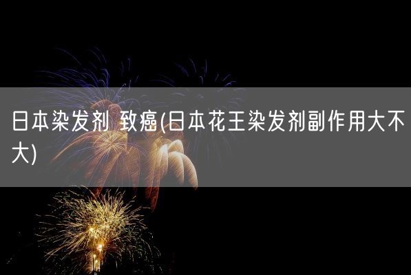 日本染发剂 致癌(日本花王染发剂副作用大不大)(图1)
