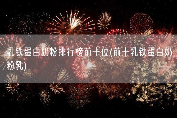 乳铁蛋白奶粉排行榜前十位(前十乳铁蛋白奶粉乳)(图1) 乳铁蛋白奶粉排行榜前十位(前十乳铁蛋白奶粉乳)(图1)