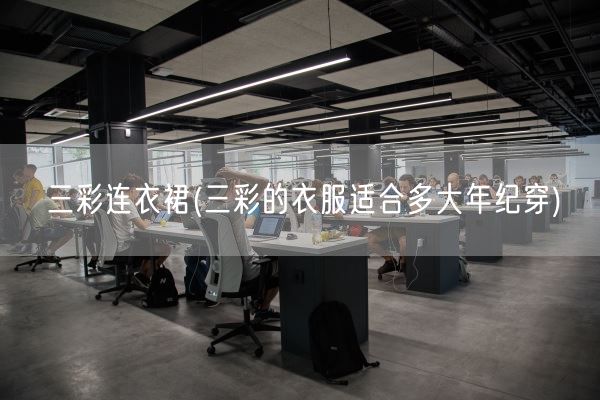 三彩连衣裙(三彩的衣服适合多大年纪穿)(图1) 三彩连衣裙(三彩的衣服适合多大年纪穿)(图1)