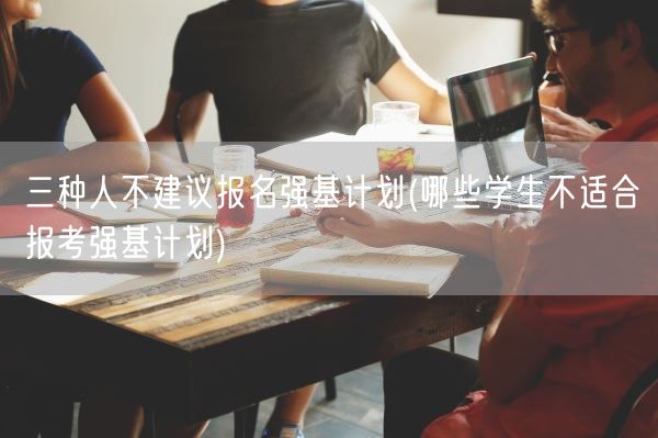 三种人不建议报名强基计划(哪些学生不适合报考强基计划)(图1) 三种人不建议报名强基计划(哪些学生不适合报考强基计划)(图1)