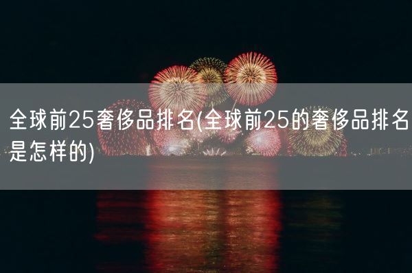 全球前25奢侈品排名(全球前25的奢侈品排名是怎样的)(图1) 全球前25奢侈品排名(全球前25的奢侈品排名是怎样的)(图1)