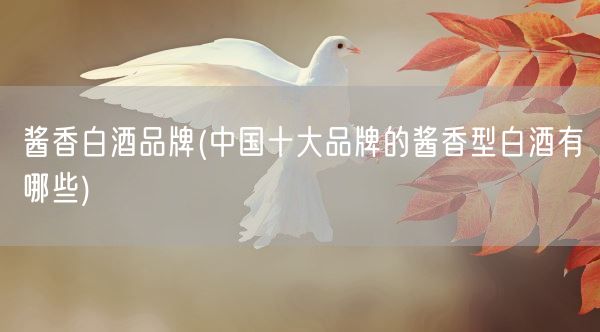 酱香白酒品牌(中国十大品牌的酱香型白酒有