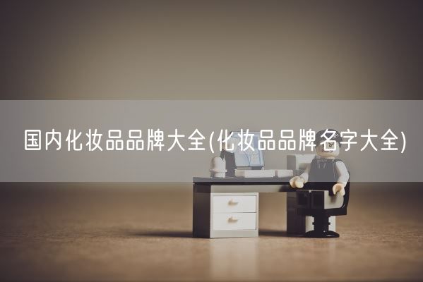 国内化妆品品牌大全(化妆品品牌名字大全)