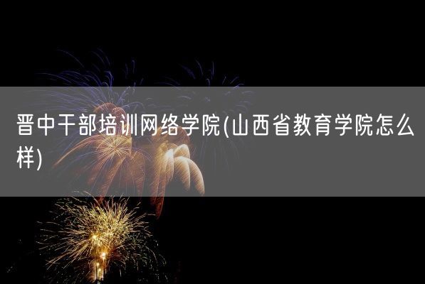 晋中干部培训网络学院(山西省教育学院怎么样)(图1) 晋中干部培训网络学院(山西省教育学院怎么样)(图1)
