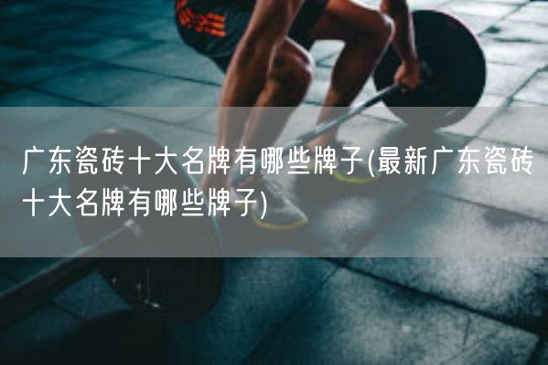 广东瓷砖十大名牌有哪些牌子(最新广东瓷砖十大名牌有哪些牌子)(图1) 广东瓷砖十大名牌有哪些牌子(最新广东瓷砖十大名牌有哪些牌子)(图1)